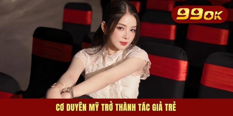 Tác Giả Tiểu Mỹ - Bóng Hồng Đứng Sau Định Vị Nên 99OK 2 Cơ duyên Mỹ trở thành tác giả trẻ