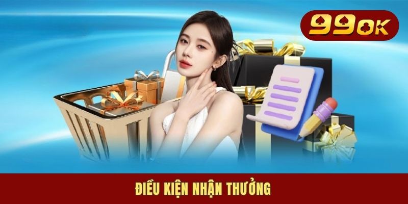 Khuyến Mãi 99OK - Ưu Đãi Hấp Dẫn Cập Nhật Mỗi Ngày 3 Điều kiện nhận thưởng