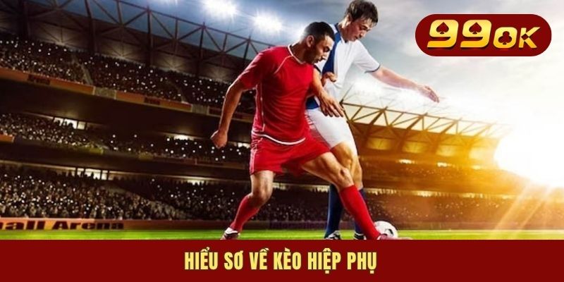 Kèo Hiệp Phụ - Khái Niệm Và Cách Bắt Kèo Phút Áp Chót 1 Hiểu sơ về kèo hiệp phụ