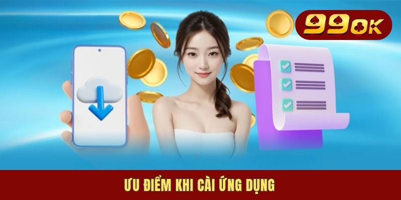 Tải App 99OK - Truy Cập Mọi Lúc, Giải Trí Tiện Lợi Mọi Nơi 1 Ưu điểm khi cài ứng dụng